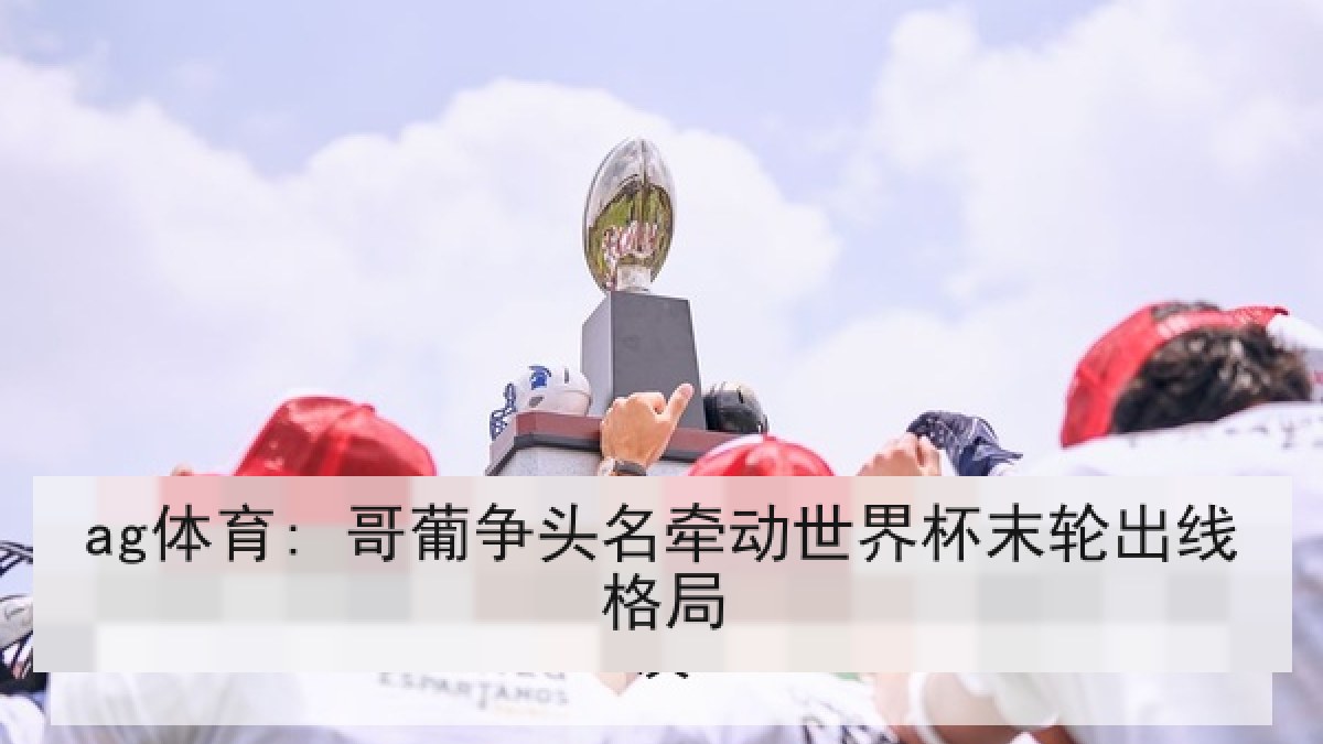 ag体育: 哥葡争头名牵动世界杯末轮出线格局