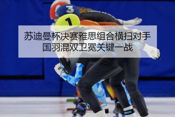苏迪曼杯决赛雅思组合横扫对手 国羽混双卫冕关键一战