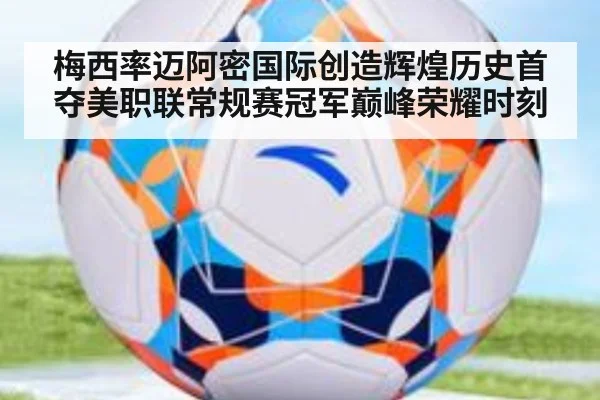 梅西率迈阿密国际创造辉煌历史首夺美职联常规赛冠军巅峰荣耀时刻