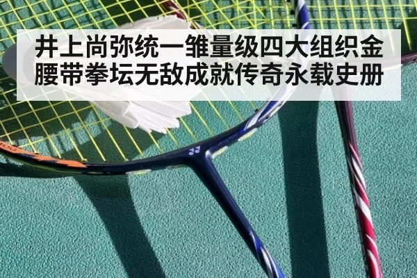 井上尚弥统一雏量级四大组织金腰带拳坛无敌成就传奇永载史册