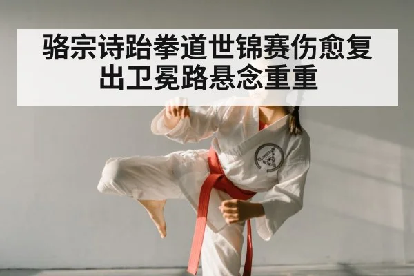 骆宗诗跆拳道世锦赛伤愈复出卫冕路悬念重重