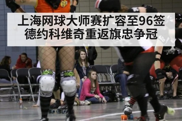 上海网球大师赛扩容至96签 德约科维奇重返旗忠争冠