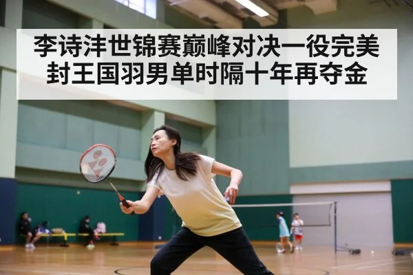 李诗沣世锦赛巅峰对决一役完美封王国羽男单时隔十年再夺金