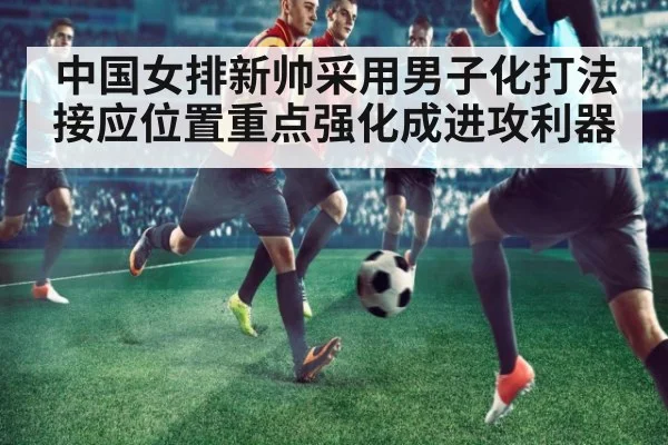 中国女排新帅采用男子化打法 接应位置重点强化成进攻利器